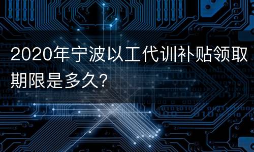 2020年宁波以工代训补贴领取期限是多久？