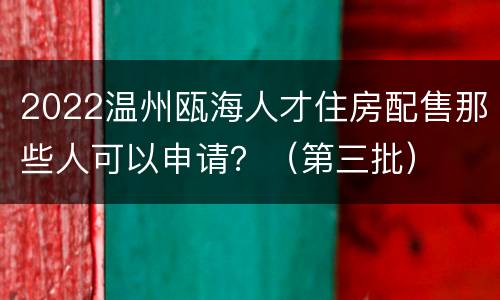 2022温州瓯海人才住房配售那些人可以申请？（第三批）