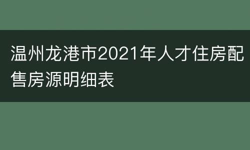 温州龙港市2021年人才住房配售房源明细表