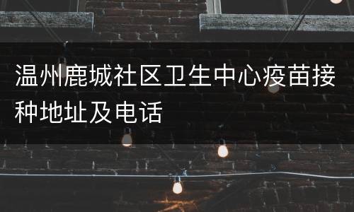 温州鹿城社区卫生中心疫苗接种地址及电话
