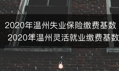 2020年温州失业保险缴费基数 2020年温州灵活就业缴费基数