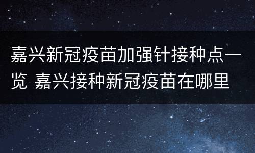 嘉兴新冠疫苗加强针接种点一览 嘉兴接种新冠疫苗在哪里