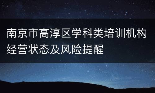 南京市高淳区学科类培训机构经营状态及风险提醒