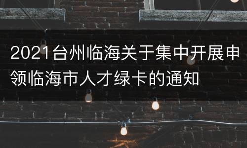 2021台州临海关于集中开展申领临海市人才绿卡的通知