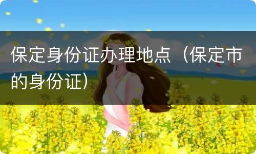 保定身份证办理地点（保定市的身份证）