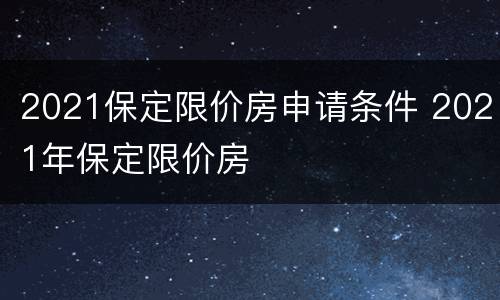 2021保定限价房申请条件 2021年保定限价房