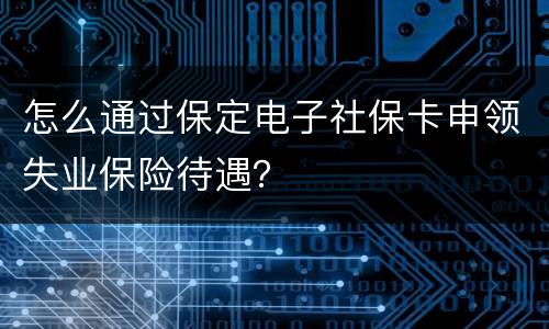 怎么通过保定电子社保卡申领失业保险待遇？