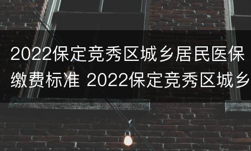 2022保定竞秀区城乡居民医保缴费标准 2022保定竞秀区城乡居民医保缴费标准表
