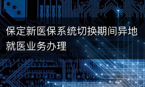 保定新医保系统切换期间异地就医业务办理