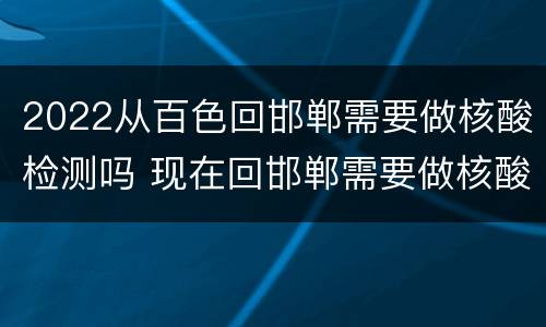 2022从百色回邯郸需要做核酸检测吗 现在回邯郸需要做核酸检测吗