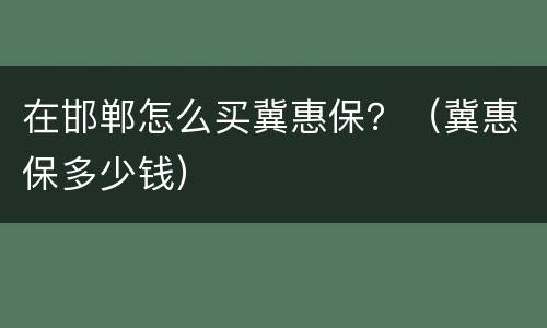 在邯郸怎么买冀惠保？（冀惠保多少钱）