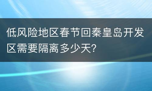 低风险地区春节回秦皇岛开发区需要隔离多少天？