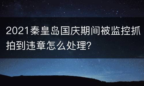 2021秦皇岛国庆期间被监控抓拍到违章怎么处理？