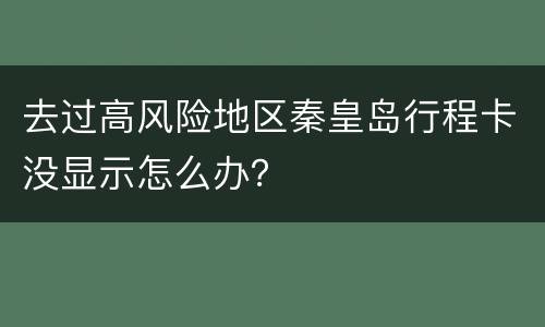 去过高风险地区秦皇岛行程卡没显示怎么办？