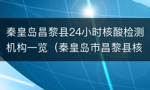 秦皇岛昌黎县24小时核酸检测机构一览（秦皇岛市昌黎县核酸检测医院）