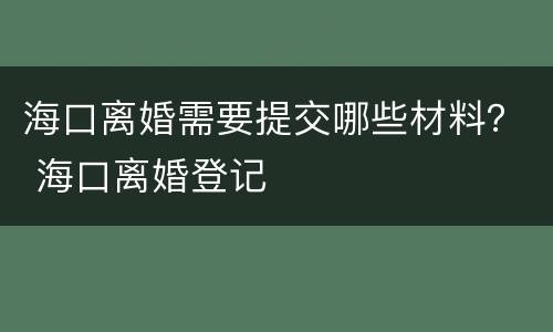 海口离婚需要提交哪些材料？ 海口离婚登记