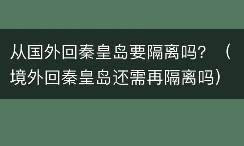 从国外回秦皇岛要隔离吗？（境外回秦皇岛还需再隔离吗）