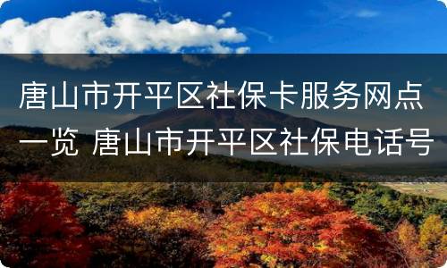 唐山市开平区社保卡服务网点一览 唐山市开平区社保电话号码