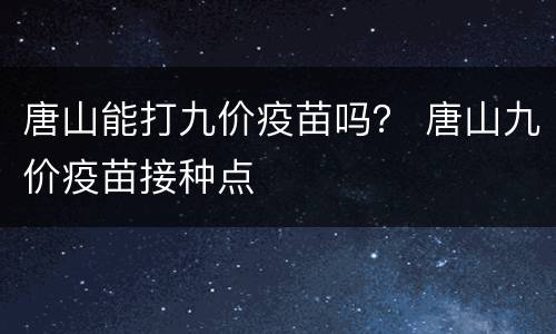 唐山能打九价疫苗吗？ 唐山九价疫苗接种点
