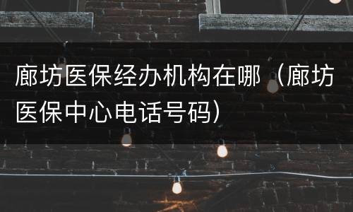 廊坊医保经办机构在哪（廊坊医保中心电话号码）