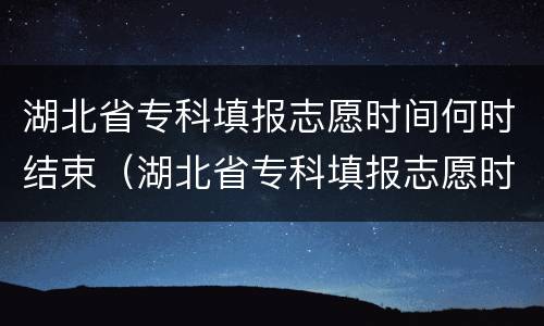 湖北省专科填报志愿时间何时结束（湖北省专科填报志愿时间何时结束啊）