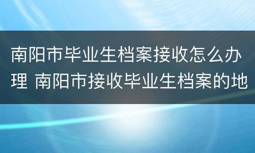 南阳市毕业生档案接收怎么办理 南阳市接收毕业生档案的地方