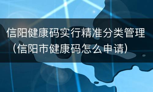 信阳健康码实行精准分类管理（信阳市健康码怎么申请）