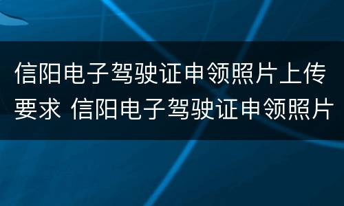 信阳电子驾驶证申领照片上传要求 信阳电子驾驶证申领照片上传要求是什么