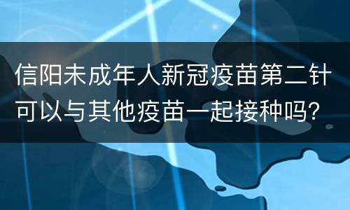 信阳未成年人新冠疫苗第二针可以与其他疫苗一起接种吗？