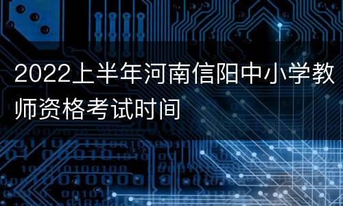 2022上半年河南信阳中小学教师资格考试时间