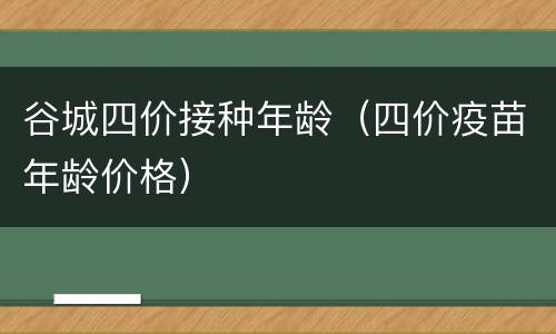 谷城四价接种年龄（四价疫苗年龄价格）