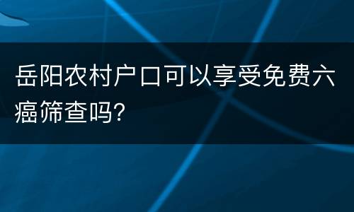 岳阳农村户口可以享受免费六癌筛查吗？