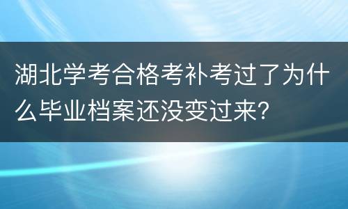湖北学考合格考补考过了为什么毕业档案还没变过来？