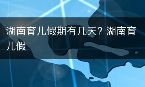 湖南育儿假期有几天? 湖南育儿假