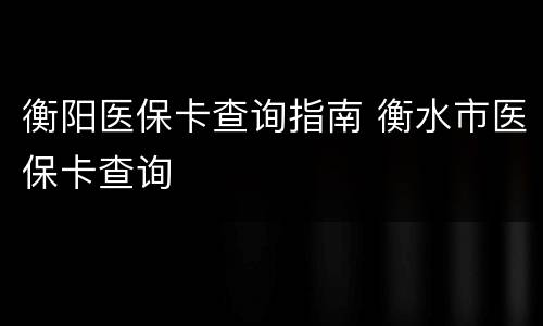 衡阳医保卡查询指南 衡水市医保卡查询