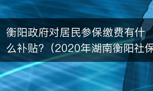 衡阳政府对居民参保缴费有什么补贴?（2020年湖南衡阳社保优惠政策）