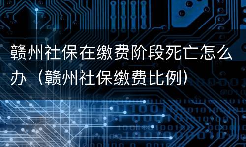 赣州社保在缴费阶段死亡怎么办（赣州社保缴费比例）