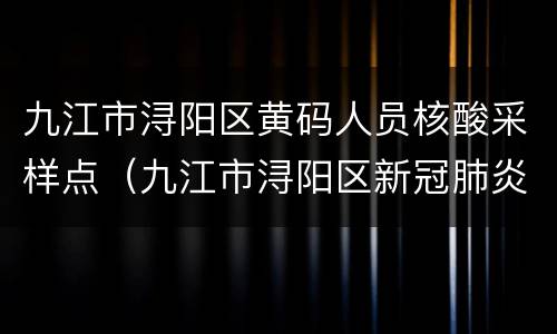九江市浔阳区黄码人员核酸采样点（九江市浔阳区新冠肺炎防控指挥部）