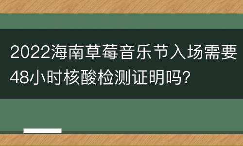 2022海南草莓音乐节入场需要48小时核酸检测证明吗？