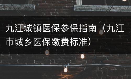 九江城镇医保参保指南（九江市城乡医保缴费标准）