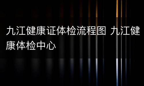 九江健康证体检流程图 九江健康体检中心