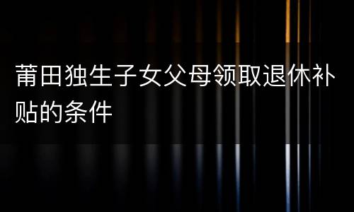 莆田独生子女父母领取退休补贴的条件