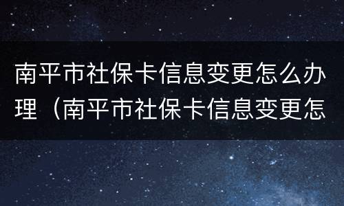 南平市社保卡信息变更怎么办理（南平市社保卡信息变更怎么办理手续）
