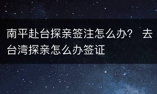 南平赴台探亲签注怎么办？ 去台湾探亲怎么办签证