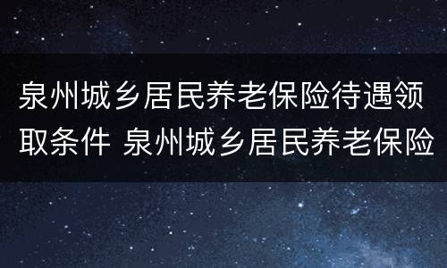 泉州城乡居民养老保险待遇领取条件 泉州城乡居民养老保险待遇领取条件是什么