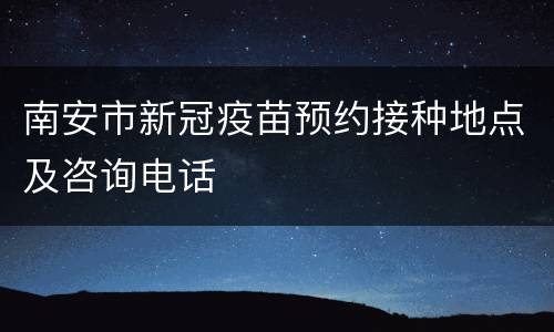 南安市新冠疫苗预约接种地点及咨询电话