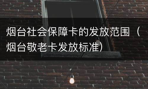烟台社会保障卡的发放范围（烟台敬老卡发放标准）