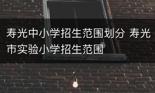寿光中小学招生范围划分 寿光市实验小学招生范围