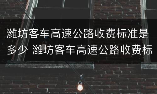 潍坊客车高速公路收费标准是多少 潍坊客车高速公路收费标准是多少啊