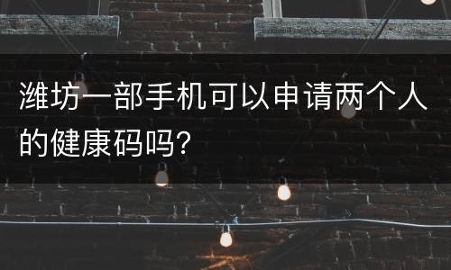 潍坊一部手机可以申请两个人的健康码吗？